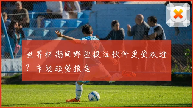 世界杯期间哪些投注软件更受欢迎？市场趋势报告