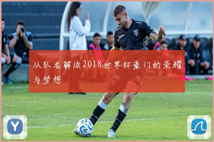 从队名解读2018世界杯豪门的荣耀与梦想