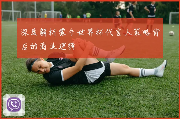深度解析蒙牛世界杯代言人策略背后的商业逻辑