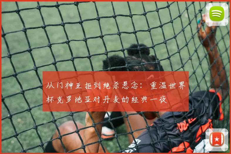 从门神互拒到绝杀悬念：重温世界杯克罗地亚对丹麦的经典一夜