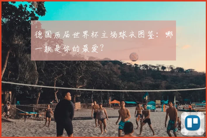 德国历届世界杯主场球衣图鉴：哪一款是你的最爱？