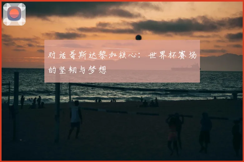 对话哥斯达黎加核心:世界杯赛场的坚韧与梦想