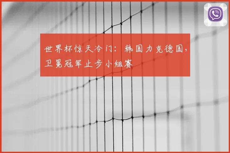 世界杯惊天冷门：韩国力克德国，卫冕冠军止步小组赛
