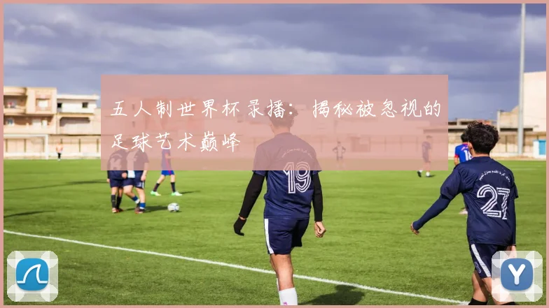 五人制世界杯录播：揭秘被忽视的足球艺术巅峰