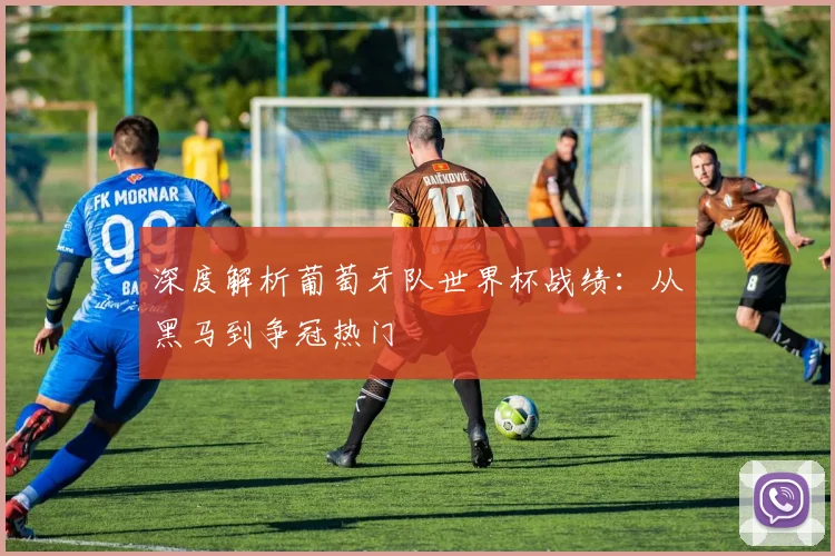 深度解析葡萄牙队世界杯战绩：从黑马到争冠热门