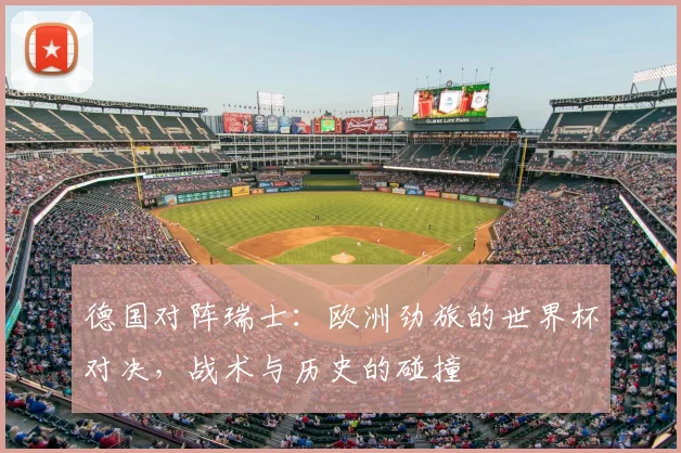 德国对阵瑞士：欧洲劲旅的世界杯对决，战术与历史的碰撞