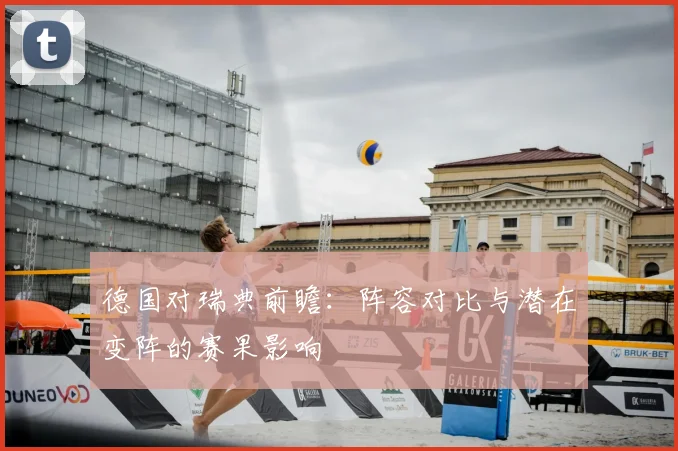 德国对瑞典前瞻：阵容对比与潜在变阵的赛果影响