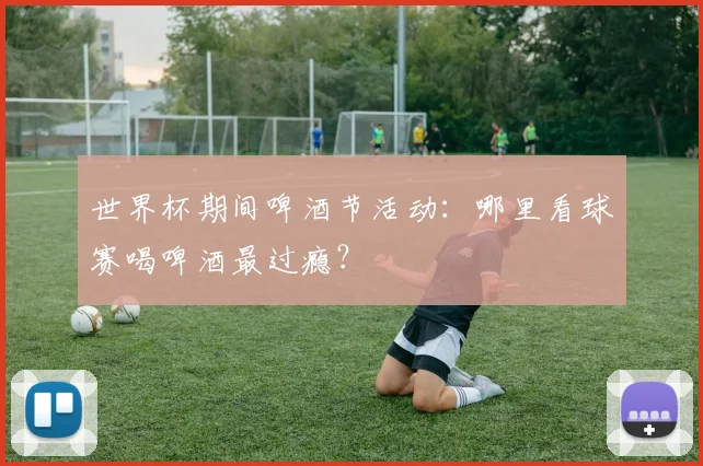 世界杯期间啤酒节活动：哪里看球赛喝啤酒最过瘾？
