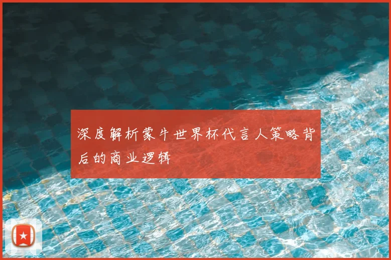 深度解析蒙牛世界杯代言人策略背后的商业逻辑