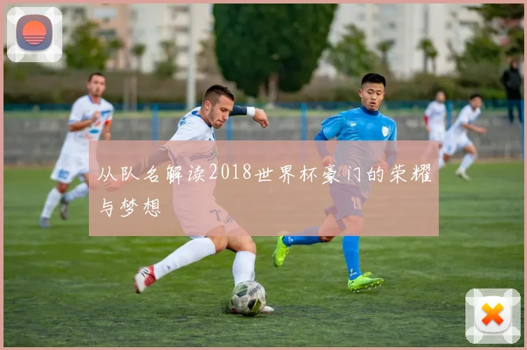 从队名解读2018世界杯豪门的荣耀与梦想