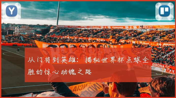 从门将到英雄：揭秘世界杯点球全胜的惊心动魄之路