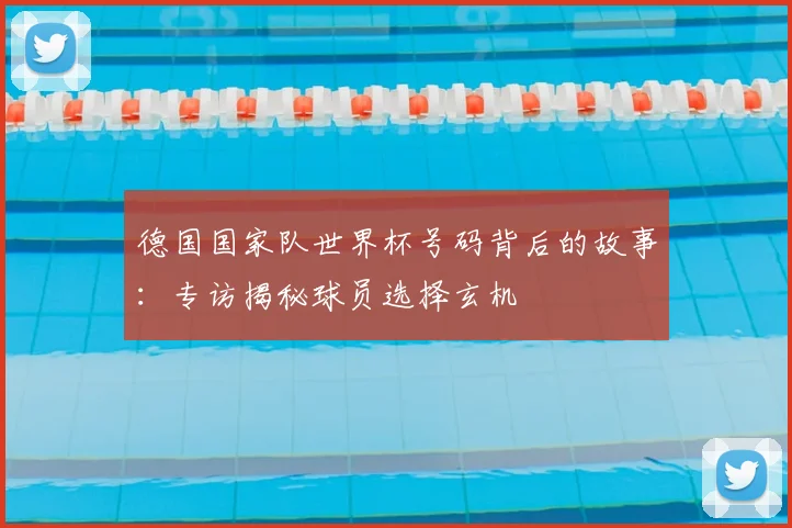 德国国家队世界杯号码背后的故事：专访揭秘球员选择玄机