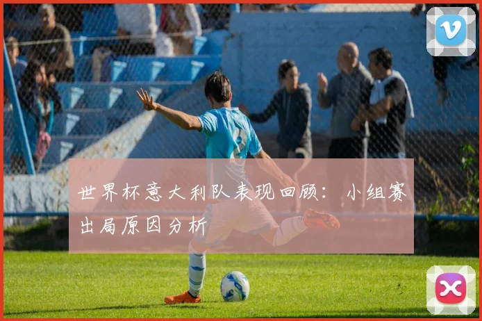 世界杯意大利队表现回顾：小组赛出局原因分析