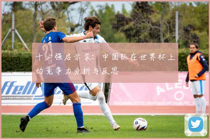 十六强启示录:中国队在世界杯上的竞争力分析与反思