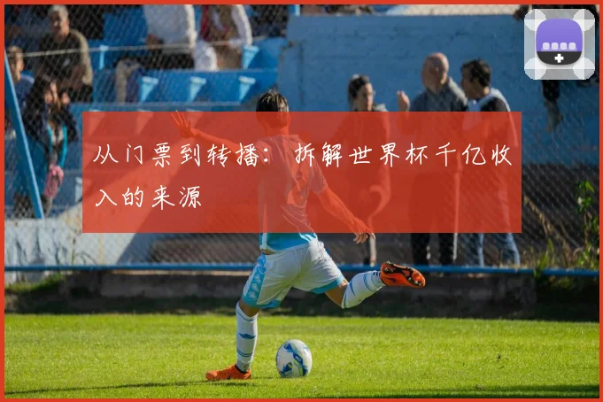 从门票到转播：拆解世界杯千亿收入的来源