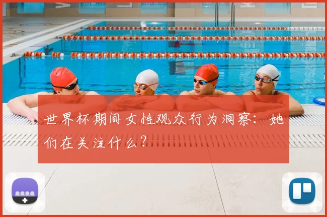 世界杯期间女性观众行为洞察：她们在关注什么？