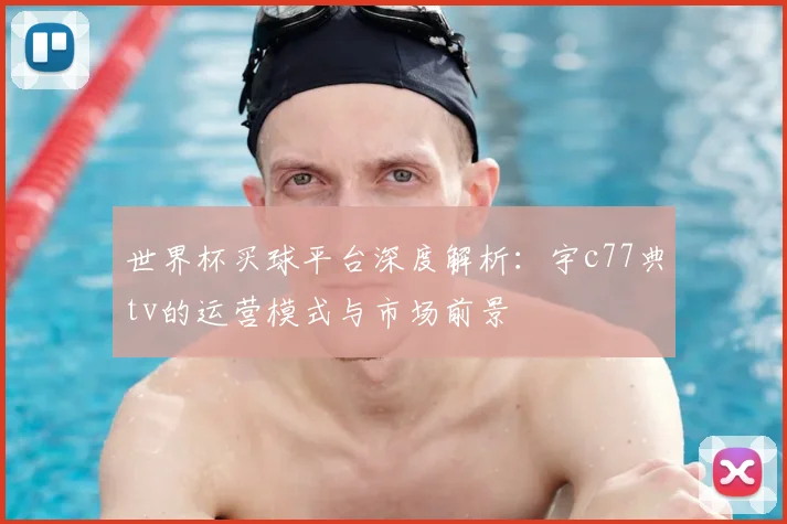 世界杯买球平台深度解析:宇c77典tv的运营模式与市场前景