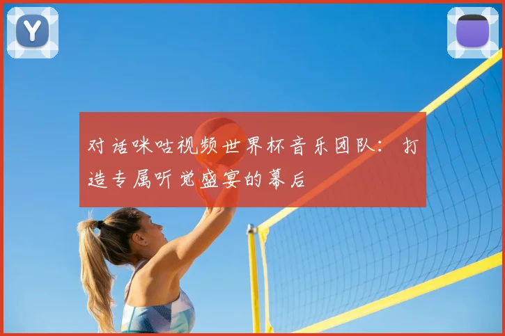 对话咪咕视频世界杯音乐团队:打造专属听觉盛宴的幕后