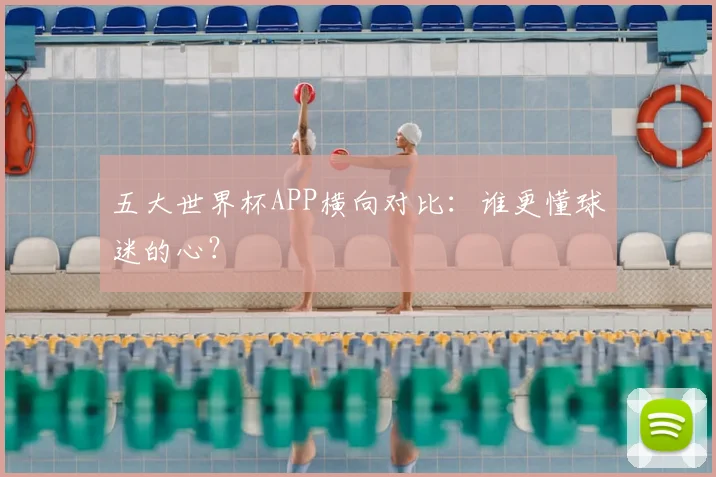 五大世界杯APP横向对比:谁更懂球迷的心?
