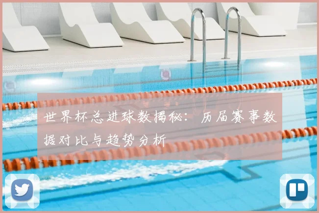 世界杯总进球数揭秘：历届赛事数据对比与趋势分析