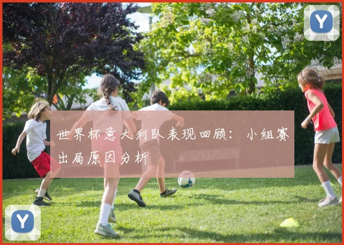 世界杯意大利队表现回顾：小组赛出局原因分析