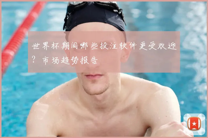 世界杯期间哪些投注软件更受欢迎？市场趋势报告